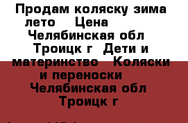 Продам коляску зима-лето  › Цена ­ 4 000 - Челябинская обл., Троицк г. Дети и материнство » Коляски и переноски   . Челябинская обл.,Троицк г.